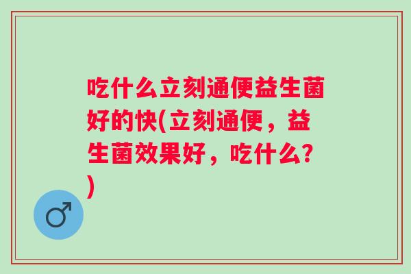 吃什么立刻通便益生菌好的快(立刻通便,益生菌效果好,吃什么?) 吃什么立刻通便益生菌好的快(立刻通便,益生菌效果好,吃什么?)