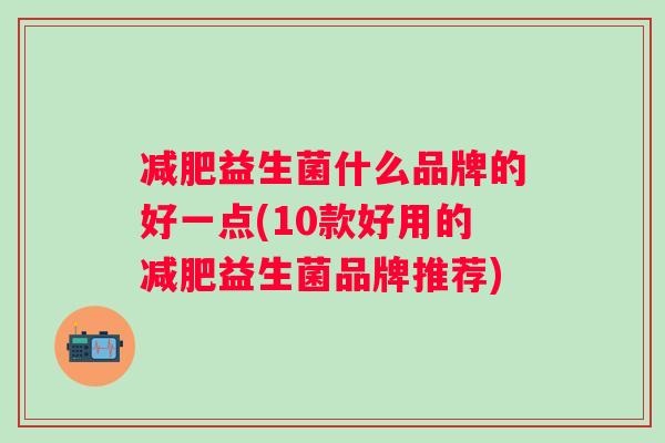 益生菌什么品牌的好一点(10款好用的益生菌品牌推荐) 益生菌什么品牌的好一点(10款好用的益生菌品牌推荐)