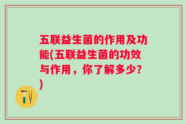 五联益生菌的作用及功能(五联益生菌的功效与作用,你了解多少?) 五联益生菌的作用及功能(五联益生菌的功效与作用,你了解多少?)