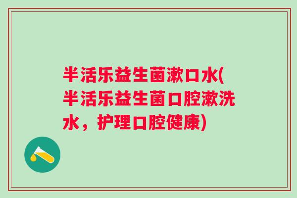半活乐益生菌漱口水(半活乐益生菌口腔漱洗水,护理口腔健康) 半活乐益生菌漱口水(半活乐益生菌口腔漱洗水,护理口腔健康)