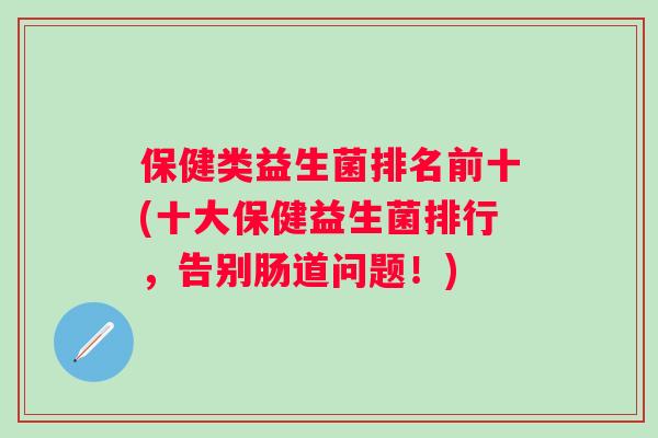 保健类益生菌排名前十(十大保健益生菌排行,告别肠道问题!) 保健类益生菌排名前十(十大保健益生菌排行,告别肠道问题!)