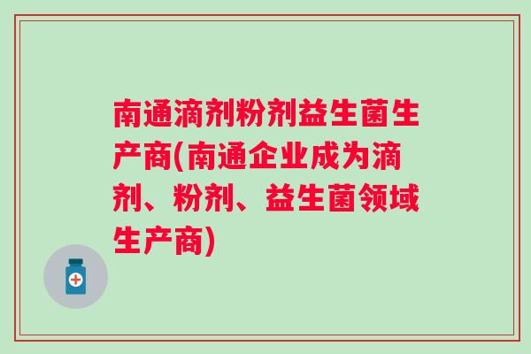 南通滴剂粉剂益生菌生产商(南通企业成为滴剂、粉剂、益生菌领域生产商) 南通滴剂粉剂益生菌生产商(南通企业成为滴剂、粉剂、益生菌领域生产商)