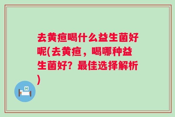 去黄疸喝什么益生菌好呢(去黄疸，喝哪种益生菌好？佳选择解析)