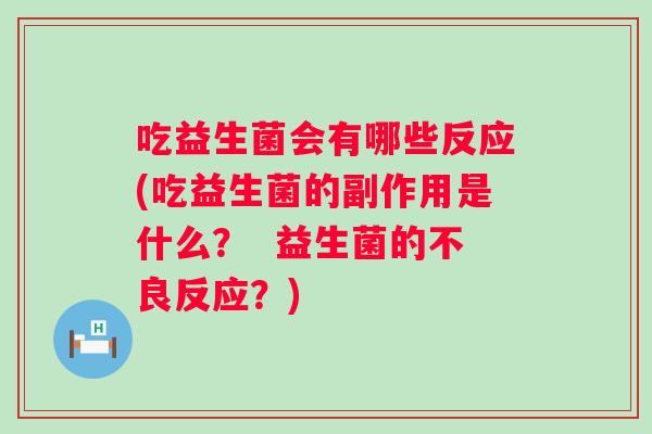 吃益生菌会有哪些反应(吃益生菌的副作用是什么？  益生菌的不良反应？)