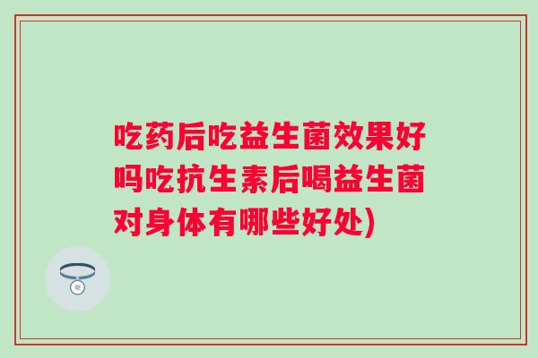 吃药后吃益生菌效果好吗吃抗生素后喝益生菌对身体有哪些好处) 吃药后吃益生菌效果好吗吃抗生素后喝益生菌对身体有哪些好处)