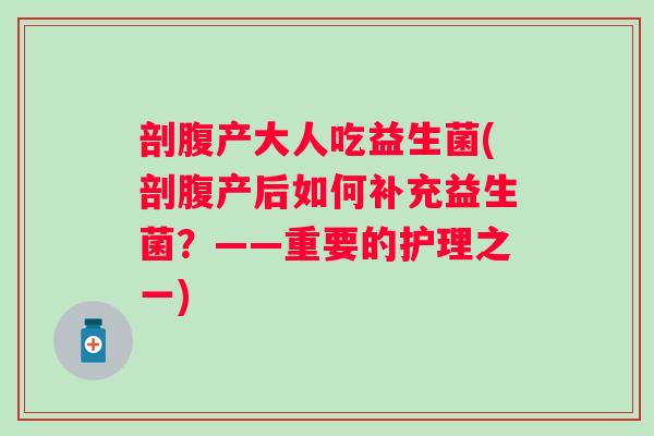 剖腹产大人吃益生菌(剖腹产后如何补充益生菌？——重要的护理之一)
