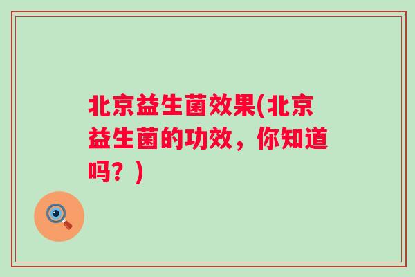 北京益生菌效果(北京益生菌的功效,你知道吗?) 北京益生菌效果(北京益生菌的功效,你知道吗?)