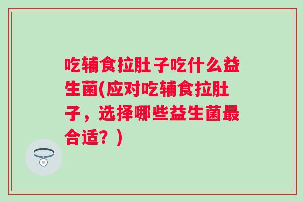 吃辅食拉肚子吃什么益生菌(应对吃辅食拉肚子,选择哪些益生菌合适?) 吃辅食拉肚子吃什么益生菌(应对吃辅食拉肚子,选择哪些益生菌合适?)