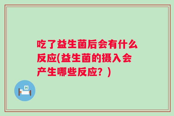 吃了益生菌后会有什么反应(益生菌的摄入会产生哪些反应？)