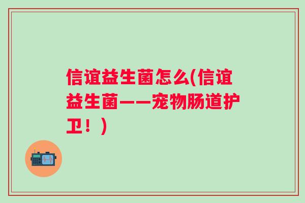 信谊益生菌怎么(信谊益生菌——宠物肠道护卫!) 信谊益生菌怎么(信谊益生菌——宠物肠道护卫!)