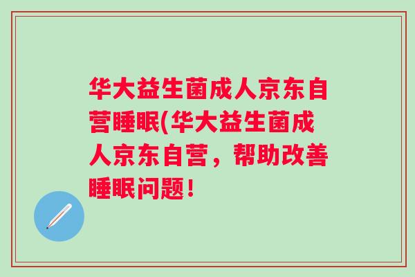 华大益生菌成人京东自营(华大益生菌成人京东自营,帮助改善问题! 华大益生菌成人京东自营(华大益生菌成人京东自营,帮助改善问题!