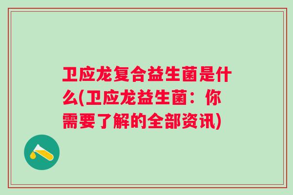 卫应龙复合益生菌是什么(卫应龙益生菌:你需要了解的全部资讯) 卫应龙复合益生菌是什么(卫应龙益生菌:你需要了解的全部资讯)