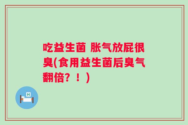 吃益生菌 放屁很臭(食用益生菌后臭气翻倍？！)