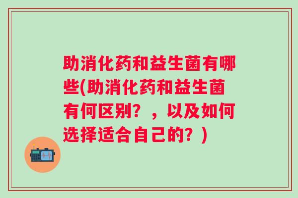 助消化药和益生菌有哪些(助消化药和益生菌有何区别？，以及如何选择适合自己的？)