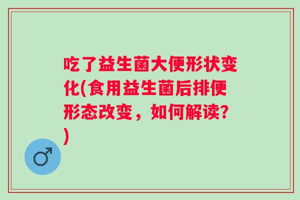 吃了益生菌大便形状变化(食用益生菌后排便形态改变,如何解读?) 吃了益生菌大便形状变化(食用益生菌后排便形态改变,如何解读?)