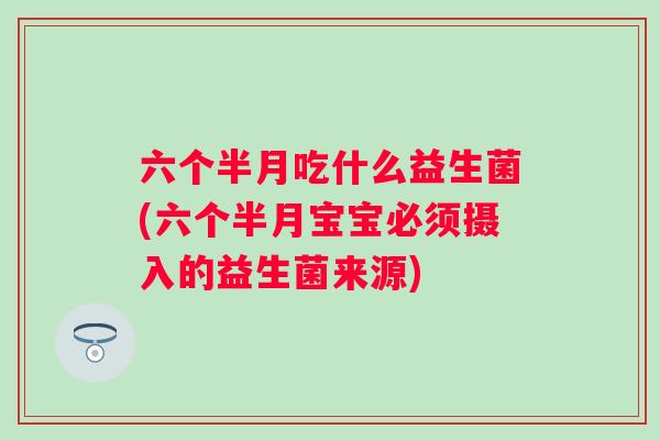 六个半月吃什么益生菌(六个半月宝宝必须摄入的益生菌来源)