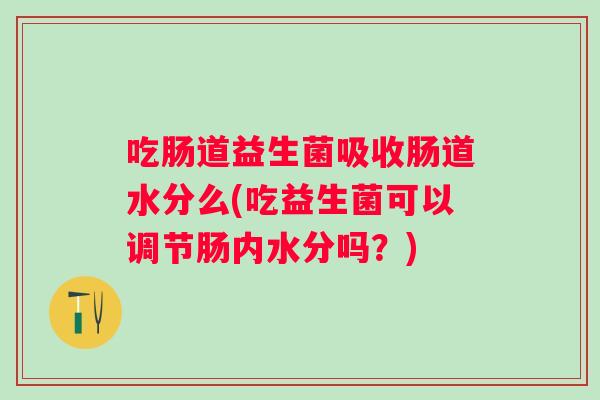 吃肠道益生菌吸收肠道水分么(吃益生菌可以调节肠内水分吗?) 吃肠道益生菌吸收肠道水分么(吃益生菌可以调节肠内水分吗?)