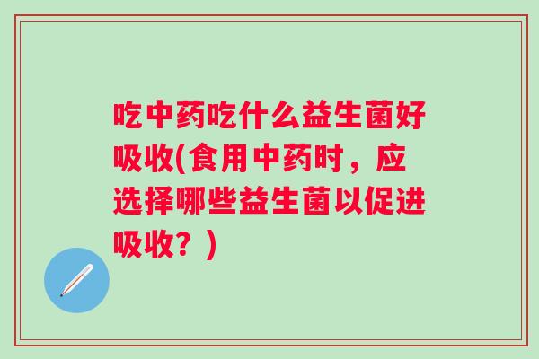 吃吃什么益生菌好吸收(食用时,应选择哪些益生菌以促进吸收?) 吃吃什么益生菌好吸收(食用时,应选择哪些益生菌以促进吸收?)