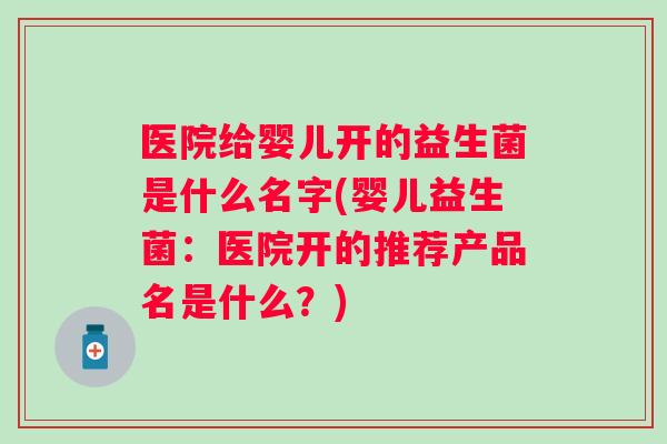 医院给婴儿开的益生菌是什么名字(婴儿益生菌：医院开的推荐产品名是什么？)