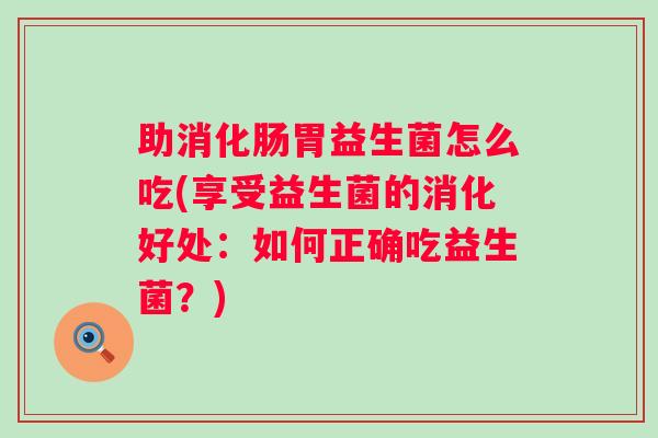 助消化肠胃益生菌怎么吃(享受益生菌的消化好处:如何正确吃益生菌?) 助消化肠胃益生菌怎么吃(享受益生菌的消化好处:如何正确吃益生菌?)