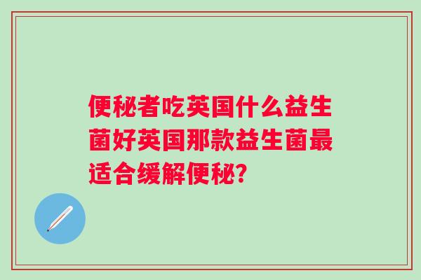 者吃英国什么益生菌好英国那款益生菌适合缓解? 者吃英国什么益生菌好英国那款益生菌适合缓解?