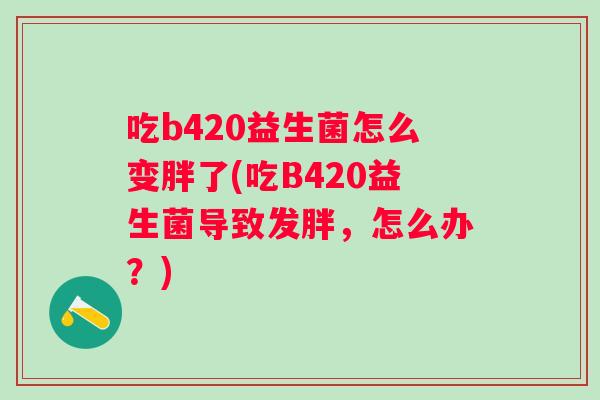 吃b420益生菌怎么变胖了(吃B420益生菌导致发胖，怎么办？)