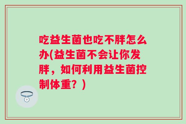 吃益生菌也吃不胖怎么办(益生菌不会让你发胖，如何利用益生菌控制体重？)