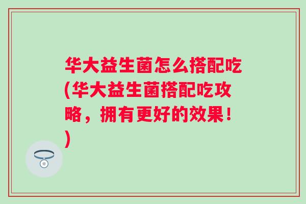 华大益生菌怎么搭配吃(华大益生菌搭配吃攻略，拥有更好的效果！)