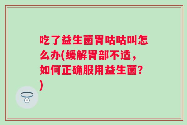 吃了益生菌胃咕咕叫怎么办(缓解胃部不适,如何正确服用益生菌?) 吃了益生菌胃咕咕叫怎么办(缓解胃部不适,如何正确服用益生菌?)