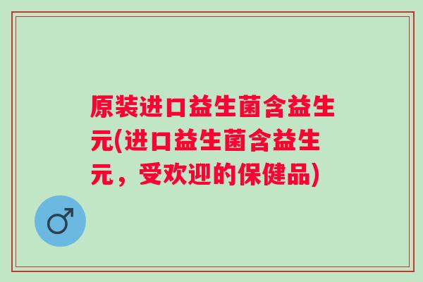 原装进口益生菌含益生元(进口益生菌含益生元,受欢迎的保健品) 原装进口益生菌含益生元(进口益生菌含益生元,受欢迎的保健品)