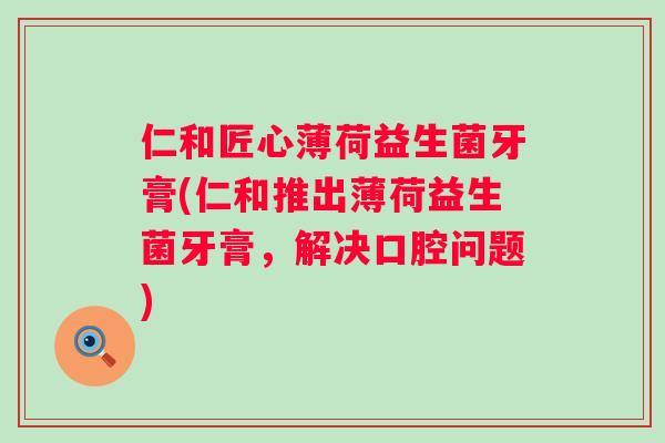 仁和匠心薄荷益生菌牙膏(仁和推出薄荷益生菌牙膏,解决口腔问题) 仁和匠心薄荷益生菌牙膏(仁和推出薄荷益生菌牙膏,解决口腔问题)