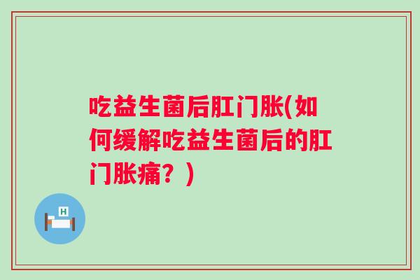 吃益生菌后肛门胀(如何缓解吃益生菌后的肛门胀痛？)