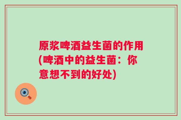 原浆啤酒益生菌的作用(啤酒中的益生菌:你意想不到的好处) 原浆啤酒益生菌的作用(啤酒中的益生菌:你意想不到的好处)