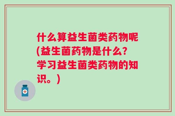 什么算益生菌类呢(益生菌是什么?学习益生菌类的知识。) 什么算益生菌类呢(益生菌是什么?学习益生菌类的知识。)