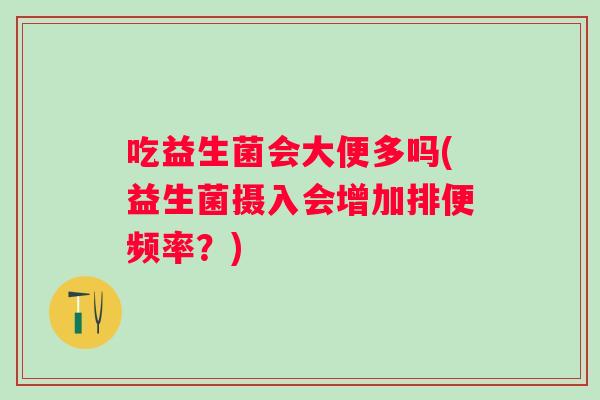 吃益生菌会大便多吗(益生菌摄入会增加排便频率?) 吃益生菌会大便多吗(益生菌摄入会增加排便频率?)