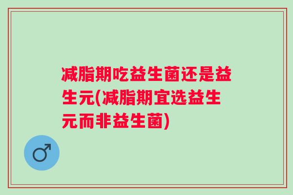 减脂期吃益生菌还是益生元(减脂期宜选益生元而非益生菌)