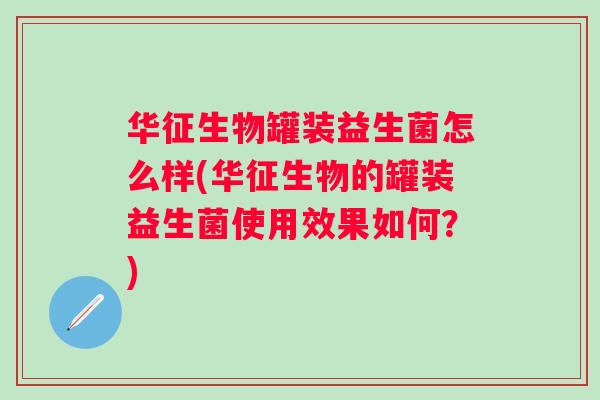 华征生物罐装益生菌怎么样(华征生物的罐装益生菌使用效果如何?) 华征生物罐装益生菌怎么样(华征生物的罐装益生菌使用效果如何?)