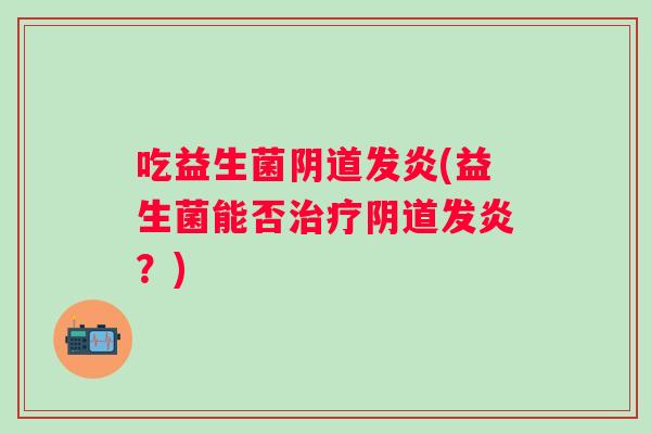 吃益生菌发炎(益生菌能否发炎?) 吃益生菌发炎(益生菌能否发炎?)