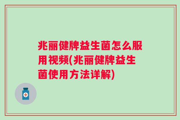 兆丽健牌益生菌怎么服用视频(兆丽健牌益生菌使用方法详解)