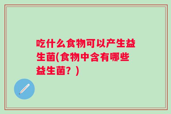 吃什么食物可以产生益生菌(食物中含有哪些益生菌？)