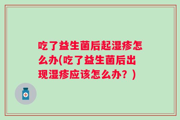 吃了益生菌后起怎么办(吃了益生菌后出现应该怎么办?) 吃了益生菌后起怎么办(吃了益生菌后出现应该怎么办?)