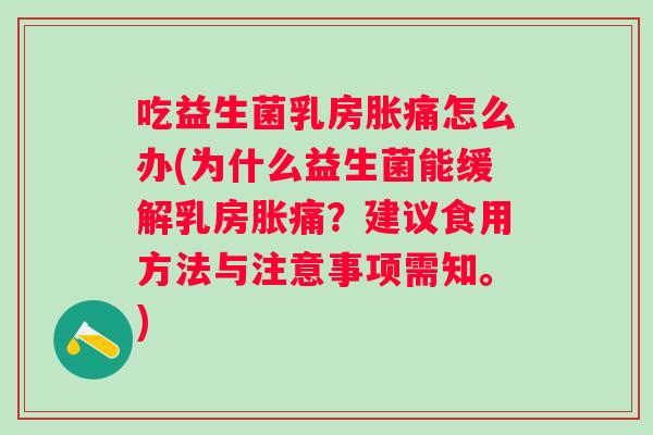 吃益生菌乳房胀痛怎么办(为什么益生菌能缓解乳房胀痛?建议食用方法与注意事项需知。) 吃益生菌乳房胀痛怎么办(为什么益生菌能缓解乳房胀痛?建议食用方法与注意事项需知。)