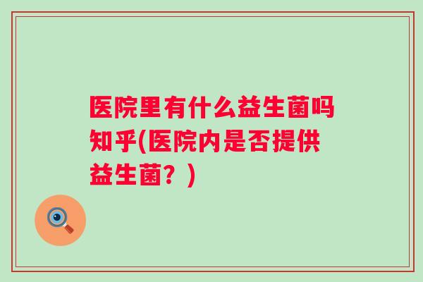 医院里有什么益生菌吗知乎(医院内是否提供益生菌?) 医院里有什么益生菌吗知乎(医院内是否提供益生菌?)