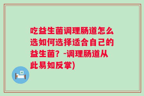 吃益生菌调理肠道怎么选如何选择适合自己的益生菌?-调理肠道从此易如反掌) 吃益生菌调理肠道怎么选如何选择适合自己的益生菌?-调理肠道从此易如反掌)