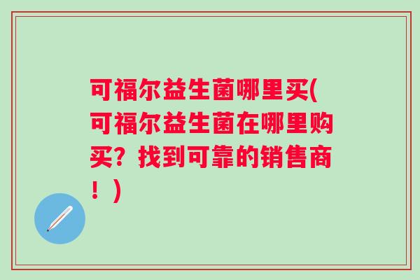可福尔益生菌哪里买(可福尔益生菌在哪里购买?找到可靠的销售商!) 可福尔益生菌哪里买(可福尔益生菌在哪里购买?找到可靠的销售商!)