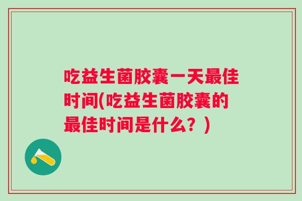 吃益生菌胶囊一天佳时间(吃益生菌胶囊的佳时间是什么?) 吃益生菌胶囊一天佳时间(吃益生菌胶囊的佳时间是什么?)