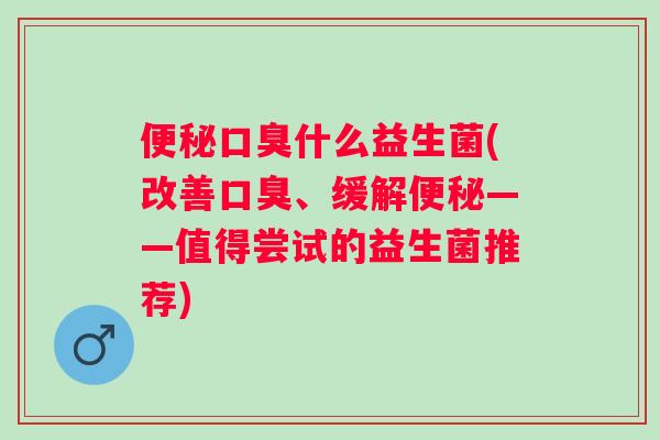 什么益生菌(改善、缓解——值得尝试的益生菌推荐) 什么益生菌(改善、缓解——值得尝试的益生菌推荐)