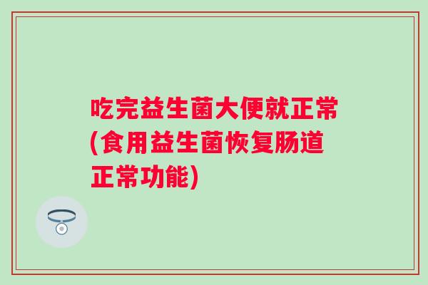 吃完益生菌大便就正常(食用益生菌恢复肠道正常功能) 吃完益生菌大便就正常(食用益生菌恢复肠道正常功能)