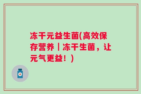 冻干元益生菌(高效保存营养|冻干生菌,让元气更益!) 冻干元益生菌(高效保存营养|冻干生菌,让元气更益!)