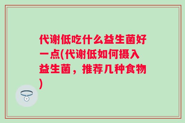 代谢低吃什么益生菌好一点(代谢低如何摄入益生菌,推荐几种食物) 代谢低吃什么益生菌好一点(代谢低如何摄入益生菌,推荐几种食物)